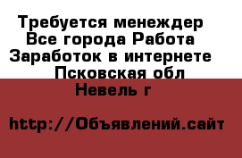 Требуется менеждер - Все города Работа » Заработок в интернете   . Псковская обл.,Невель г.